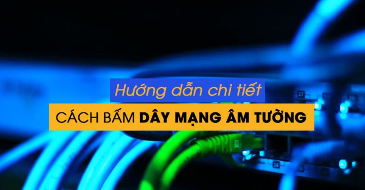 Hướng dẫn chi tiết cách bấm dây mạng âm tường mới nhất 2017